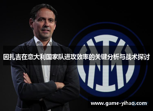 因扎吉在意大利国家队进攻效率的关键分析与战术探讨