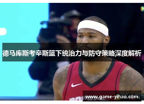 德马库斯考辛斯篮下统治力与防守策略深度解析