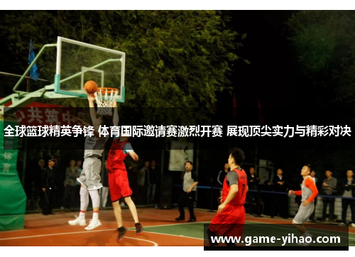 全球篮球精英争锋 体育国际邀请赛激烈开赛 展现顶尖实力与精彩对决