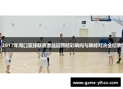 2017年海口篮球联赛激战回顾精彩瞬间与巅峰对决全纪录