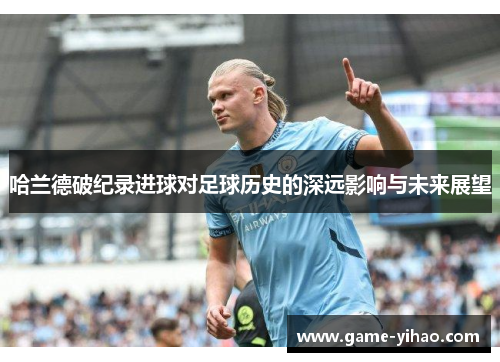 哈兰德破纪录进球对足球历史的深远影响与未来展望
