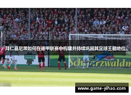 拜仁慕尼黑如何在德甲联赛中构建并持续巩固其足球王朝地位