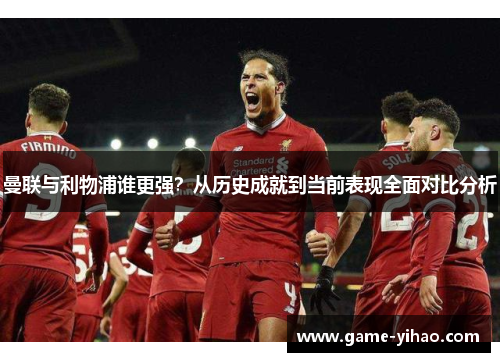 曼联与利物浦谁更强？从历史成就到当前表现全面对比分析