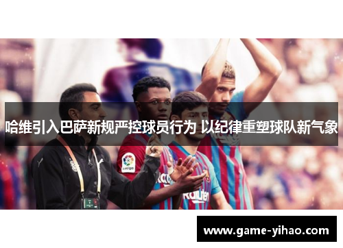 哈维引入巴萨新规严控球员行为 以纪律重塑球队新气象