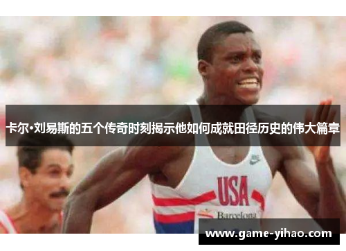 卡尔·刘易斯的五个传奇时刻揭示他如何成就田径历史的伟大篇章