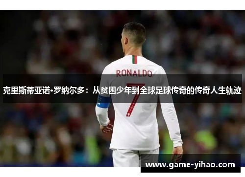 克里斯蒂亚诺·罗纳尔多：从贫困少年到全球足球传奇的传奇人生轨迹