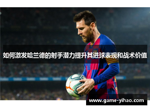 如何激发哈兰德的射手潜力提升其进球表现和战术价值