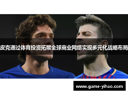 皮克通过体育投资拓展全球商业网络实现多元化战略布局