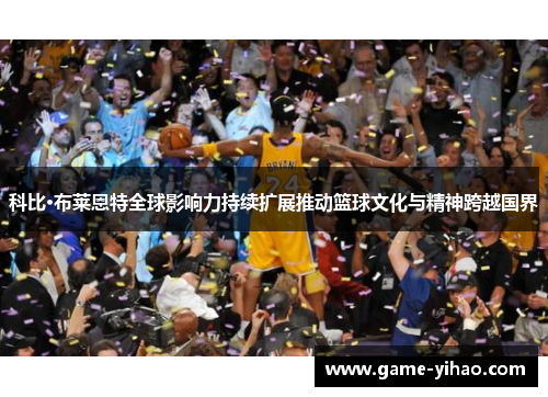 科比·布莱恩特全球影响力持续扩展推动篮球文化与精神跨越国界