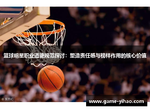 篮球明星职业道德规范探讨：塑造责任感与榜样作用的核心价值