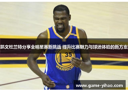 凯文杜兰特分享全明星赛新挑战 提升比赛魅力与球迷体验的新方案