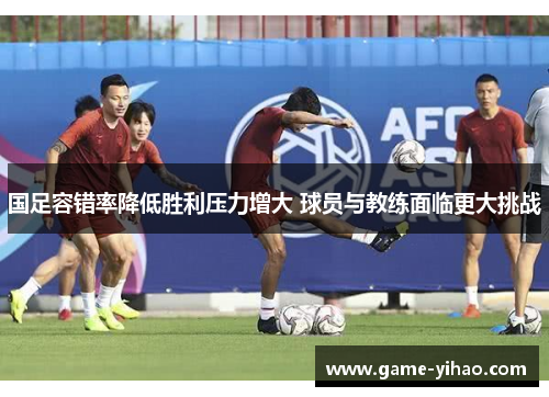 国足容错率降低胜利压力增大 球员与教练面临更大挑战