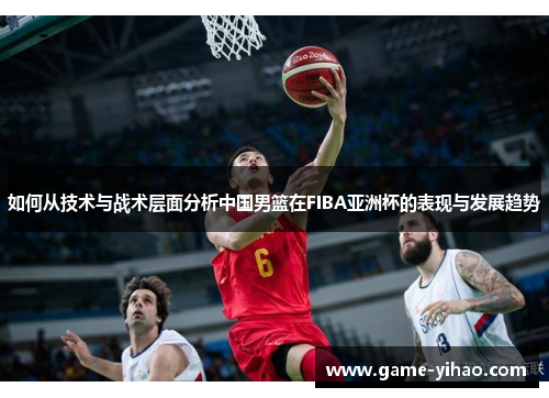 如何从技术与战术层面分析中国男篮在FIBA亚洲杯的表现与发展趋势