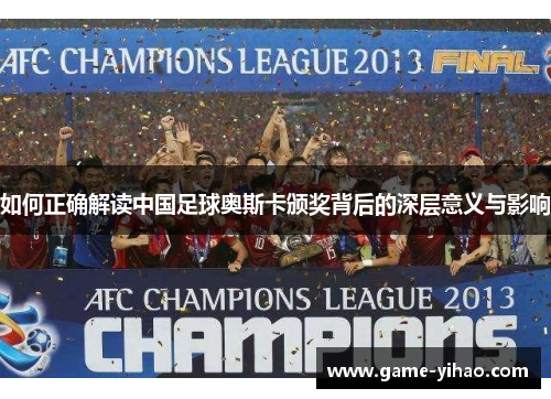 如何正确解读中国足球奥斯卡颁奖背后的深层意义与影响
