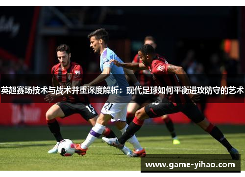 英超赛场技术与战术并重深度解析：现代足球如何平衡进攻防守的艺术