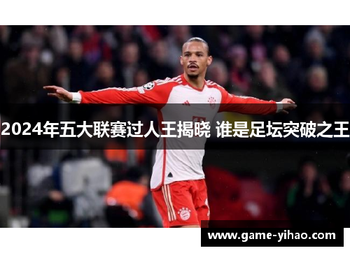 2024年五大联赛过人王揭晓 谁是足坛突破之王