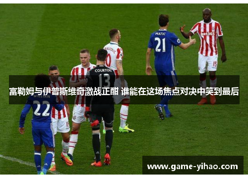 富勒姆与伊普斯维奇激战正酣 谁能在这场焦点对决中笑到最后