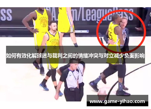 如何有效化解球迷与裁判之间的情绪冲突与对立减少负面影响
