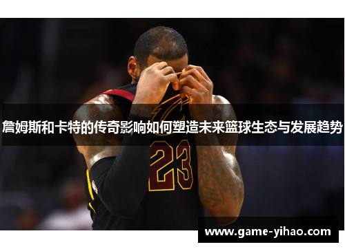 詹姆斯和卡特的传奇影响如何塑造未来篮球生态与发展趋势