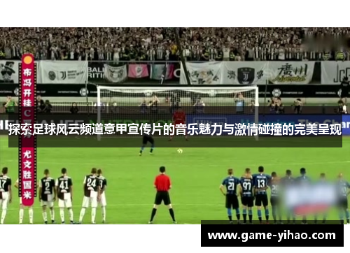 探索足球风云频道意甲宣传片的音乐魅力与激情碰撞的完美呈现