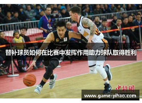 替补球员如何在比赛中发挥作用助力球队取得胜利