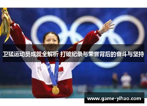 卫猛运动员成就全解析 打破纪录与荣誉背后的奋斗与坚持