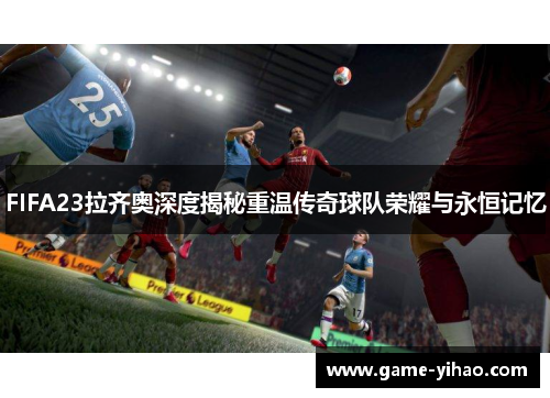 FIFA23拉齐奥深度揭秘重温传奇球队荣耀与永恒记忆