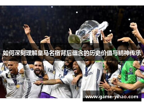 如何深刻理解皇马名宿背后蕴含的历史价值与精神传承