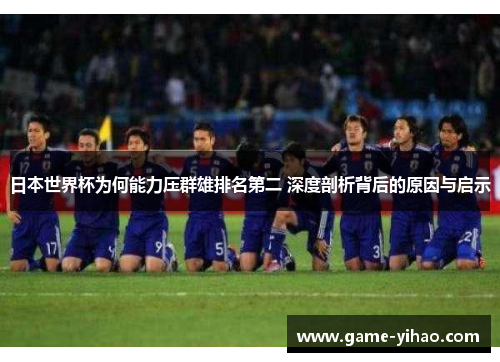 日本世界杯为何能力压群雄排名第二 深度剖析背后的原因与启示