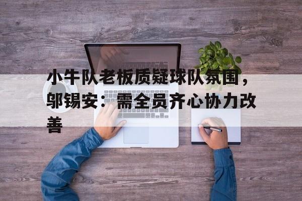 小牛队老板质疑球队氛围，邬锡安：需全员齐心协力改善的简单介绍